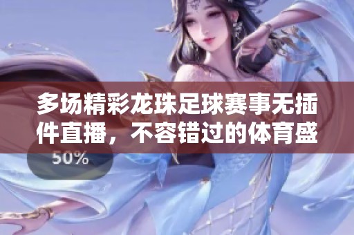 多场精彩龙珠足球赛事无插件直播，不容错过的体育盛宴