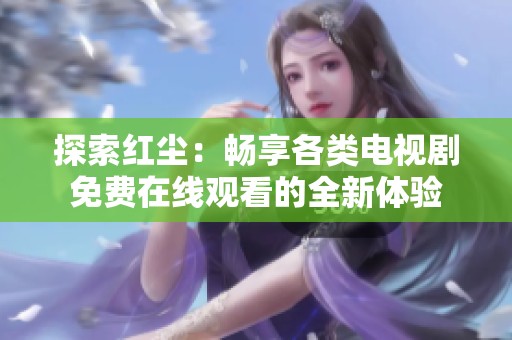 探索红尘：畅享各类电视剧免费在线观看的全新体验