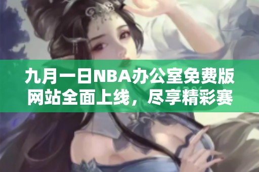 九月一日NBA办公室免费版网站全面上线，尽享精彩赛事资讯