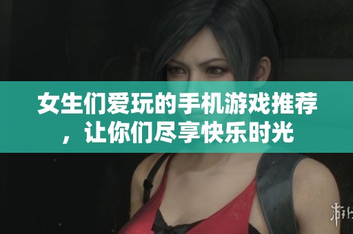 女生们爱玩的手机游戏推荐，让你们尽享快乐时光