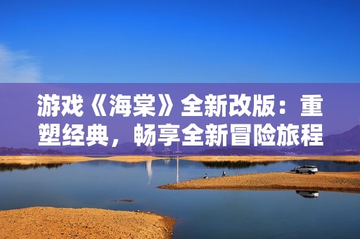 游戏《海棠》全新改版：重塑经典，畅享全新冒险旅程
