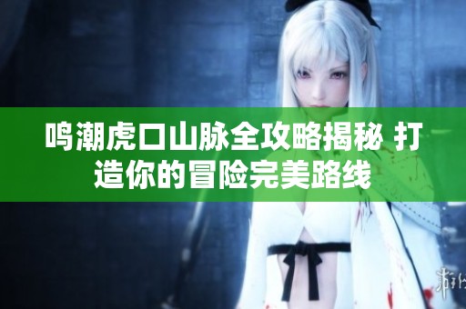 鸣潮虎口山脉全攻略揭秘 打造你的冒险完美路线