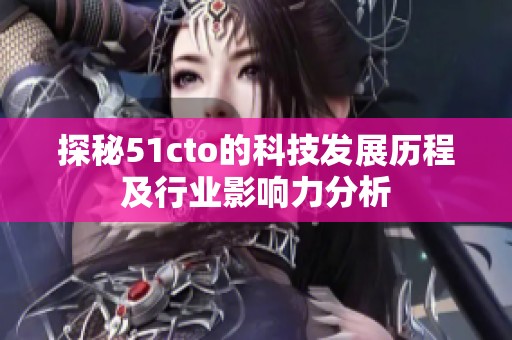 探秘51cto的科技发展历程及行业影响力分析