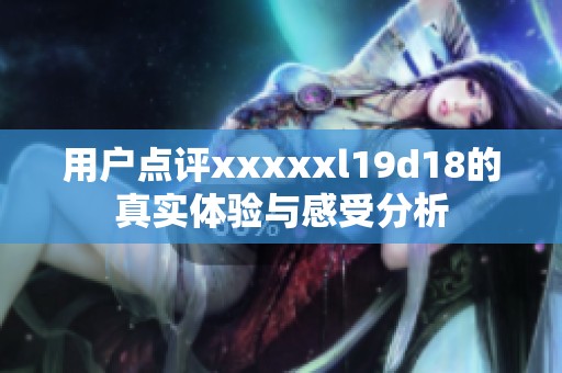 用户点评xxxxxl19d18的真实体验与感受分析