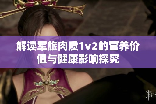 解读军旅肉质1v2的营养价值与健康影响探究