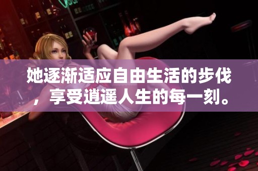 她逐渐适应自由生活的步伐，享受逍遥人生的每一刻。