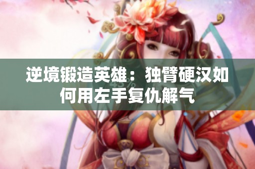 逆境锻造英雄：独臂硬汉如何用左手复仇解气