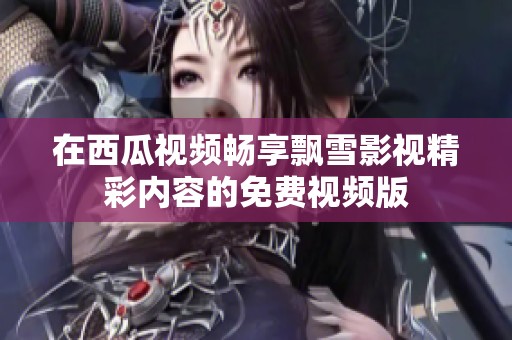 在西瓜视频畅享飘雪影视精彩内容的免费视频版