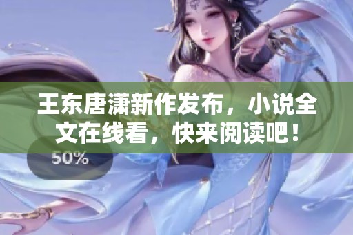 王东唐潇新作发布，小说全文在线看，快来阅读吧！