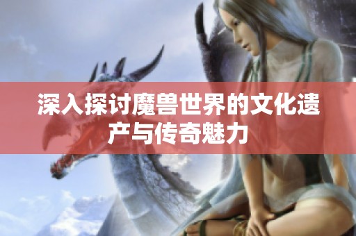 深入探讨魔兽世界的文化遗产与传奇魅力