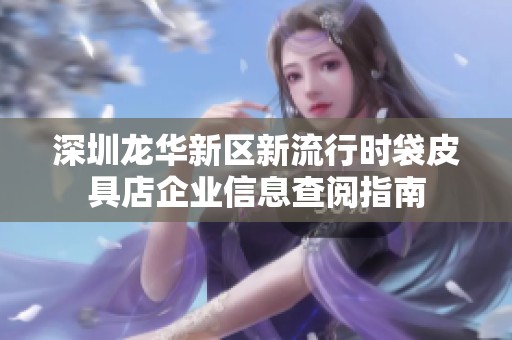 深圳龙华新区新流行时袋皮具店企业信息查阅指南