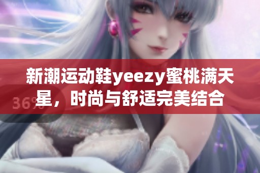 新潮运动鞋yeezy蜜桃满天星，时尚与舒适完美结合