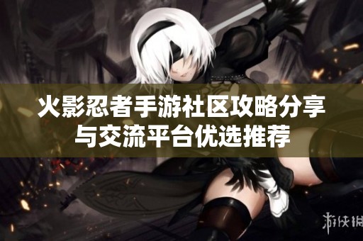 火影忍者手游社区攻略分享与交流平台优选推荐