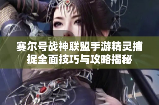 赛尔号战神联盟手游精灵捕捉全面技巧与攻略揭秘