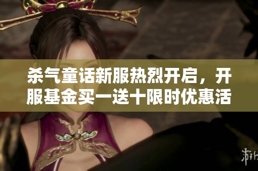 杀气童话新服热烈开启，开服基金买一送十限时优惠活动等你来抢！