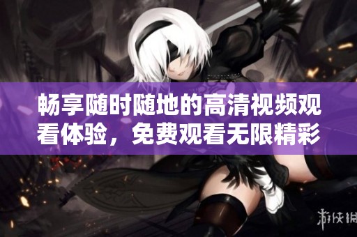 畅享随时随地的高清视频观看体验，免费观看无限精彩内容