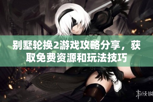 别墅轮换2游戏攻略分享，获取免费资源和玩法技巧