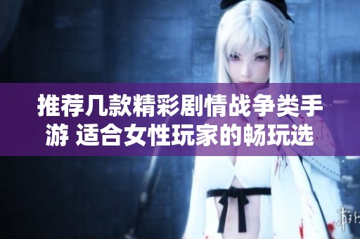 推荐几款精彩剧情战争类手游 适合女性玩家的畅玩选择