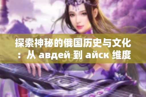 探索神秘的俄国历史与文化：从 авдей 到 айск 维度的深度解析