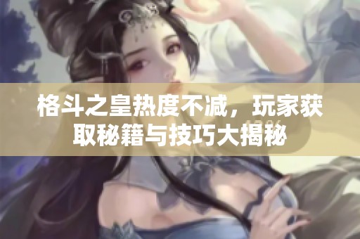 格斗之皇热度不减，玩家获取秘籍与技巧大揭秘