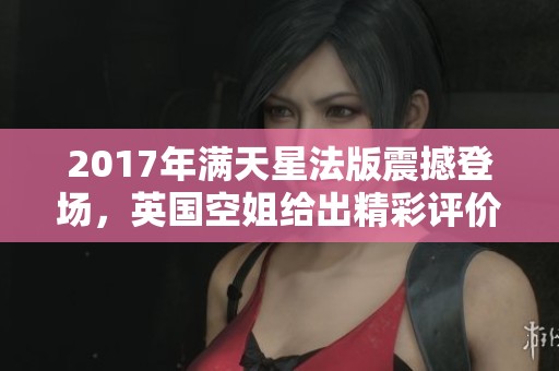 2017年满天星法版震撼登场，英国空姐给出精彩评价