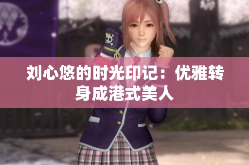 刘心悠的时光印记：优雅转身成港式美人