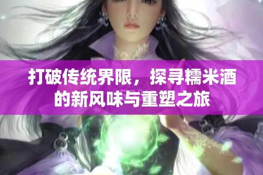 打破传统界限，探寻糯米酒的新风味与重塑之旅