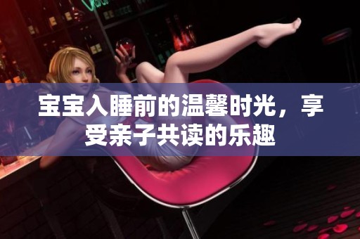 宝宝入睡前的温馨时光，享受亲子共读的乐趣