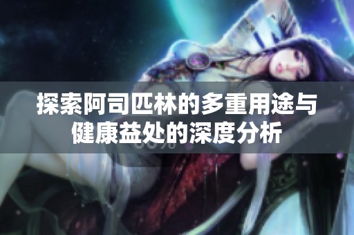 探索阿司匹林的多重用途与健康益处的深度分析