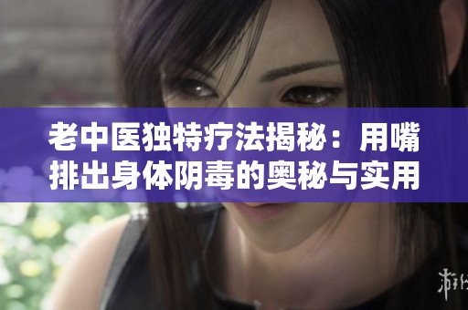 老中医独特疗法揭秘：用嘴排出身体阴毒的奥秘与实用技巧
