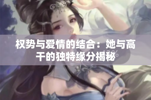 权势与爱情的结合：她与高干的独特缘分揭秘