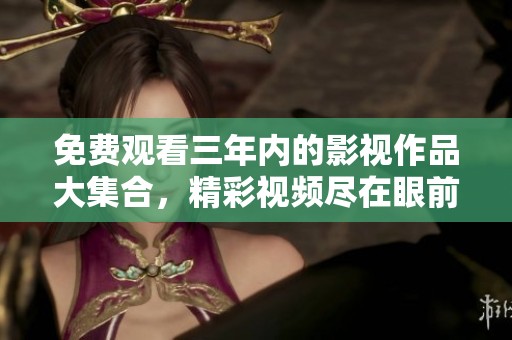 免费观看三年内的影视作品大集合，精彩视频尽在眼前