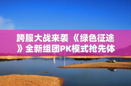 跨服大战来袭 《绿色征途》全新组团PK模式抢先体验