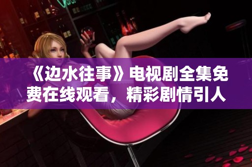 《边水往事》电视剧全集免费在线观看，精彩剧情引人入胜