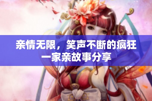 亲情无限，笑声不断的疯狂一家亲故事分享
