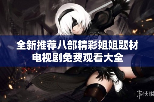 全新推荐八部精彩姐姐题材电视剧免费观看大全