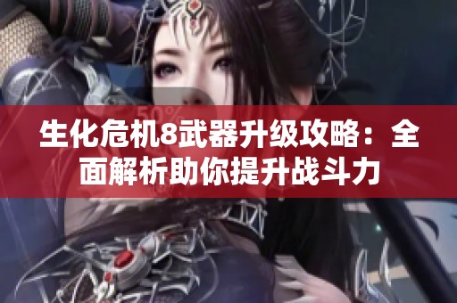 生化危机8武器升级攻略：全面解析助你提升战斗力
