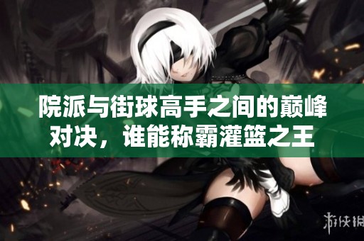 院派与街球高手之间的巅峰对决，谁能称霸灌篮之王