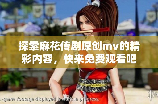 探索麻花传剧原创mv的精彩内容，快来免费观看吧