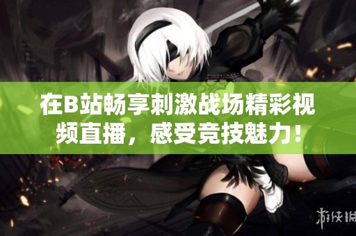 在B站畅享刺激战场精彩视频直播，感受竞技魅力！