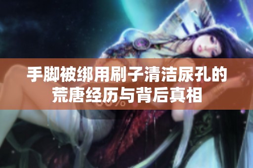 手脚被绑用刷子清洁尿孔的荒唐经历与背后真相
