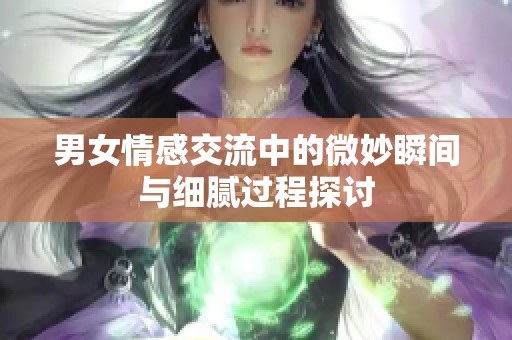 男女情感交流中的微妙瞬间与细腻过程探讨