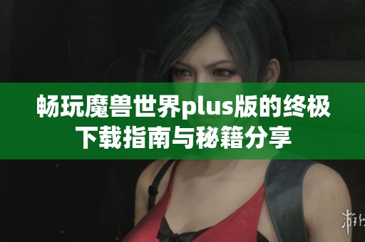 畅玩魔兽世界plus版的终极下载指南与秘籍分享