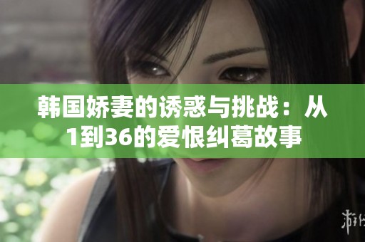 韩国娇妻的诱惑与挑战：从1到36的爱恨纠葛故事