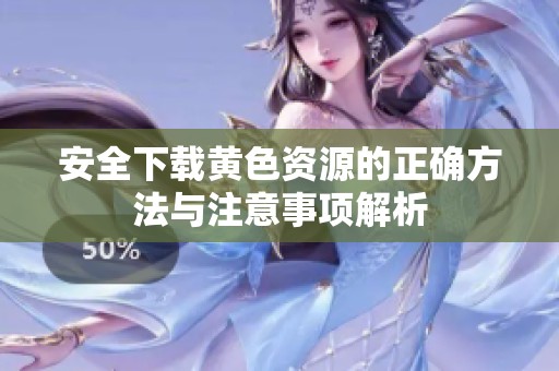 安全下载黄色资源的正确方法与注意事项解析