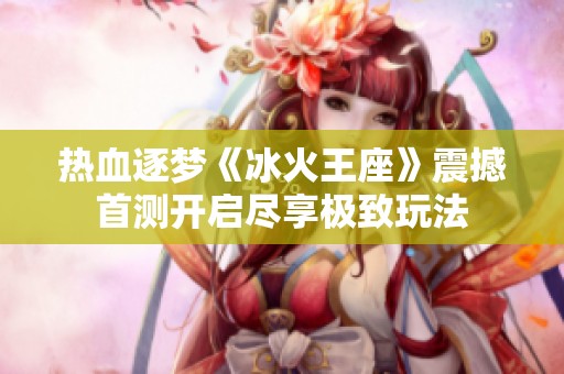 热血逐梦《冰火王座》震撼首测开启尽享极致玩法