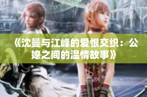 《沈曼与江峰的爱恨交织：公媳之间的温情故事》