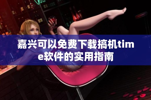 嘉兴可以免费下载搞机time软件的实用指南