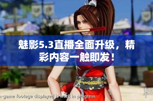 魅影5.3直播全面升级，精彩内容一触即发！