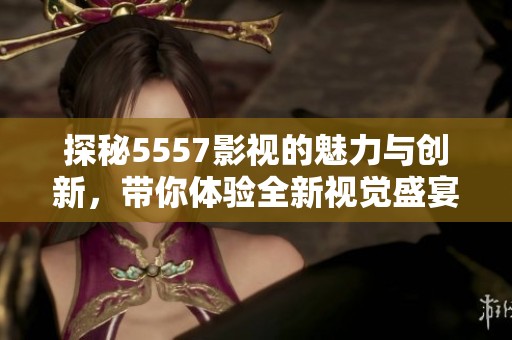 探秘5557影视的魅力与创新，带你体验全新视觉盛宴